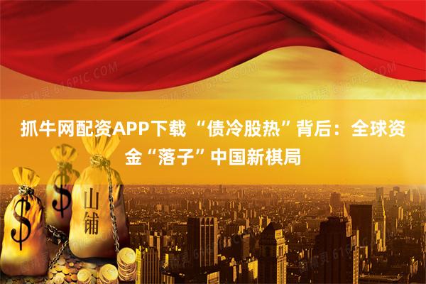 抓牛网配资APP下载 “债冷股热”背后：全球资金“落子”中国新棋局