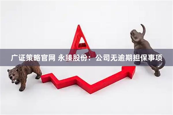 广证策略官网 永臻股份：公司无逾期担保事项