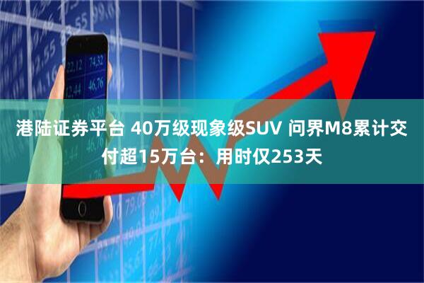 港陆证券平台 40万级现象级SUV 问界M8累计交付超15万台：用时仅253天