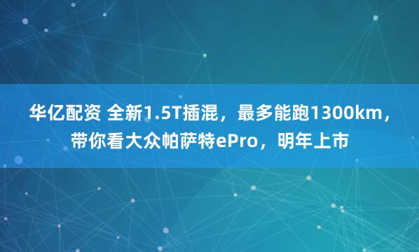 华亿配资 全新1.5T插混，最多能跑1300km，带你看大众帕萨特ePro，明年上市