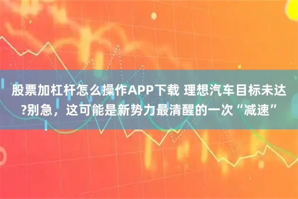 股票加杠杆怎么操作APP下载 理想汽车目标未达?别急，这可能是新势力最清醒的一次“减速”