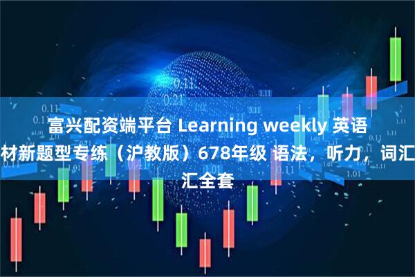 富兴配资端平台 Learning weekly 英语新教材新题型专练（沪教版）678年级 语法，听力，词汇全套