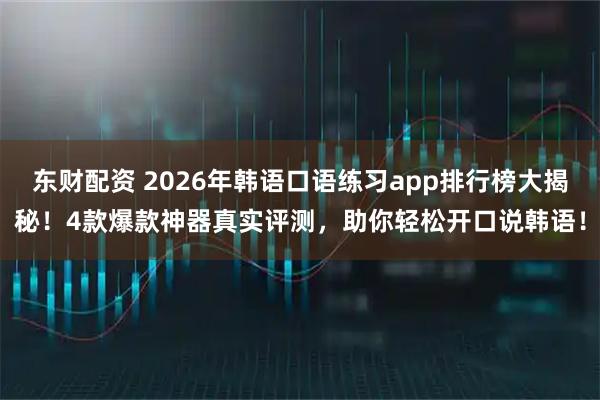 东财配资 2026年韩语口语练习app排行榜大揭秘！4款爆款神器真实评测，助你轻松开口说韩语！