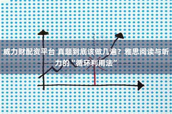 威力财配资平台 真题到底该做几遍？雅思阅读与听力的“循环利用法”
