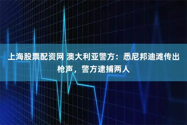 上海股票配资网 澳大利亚警方：悉尼邦迪滩传出枪声，警方逮捕两人