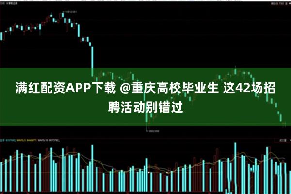 满红配资APP下载 @重庆高校毕业生 这42场招聘活动别错过
