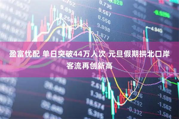 盈富忧配 单日突破44万人次 元旦假期拱北口岸客流再创新高