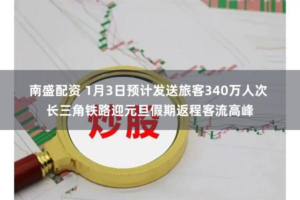 南盛配资 1月3日预计发送旅客340万人次 长三角铁路迎元旦假期返程客流高峰