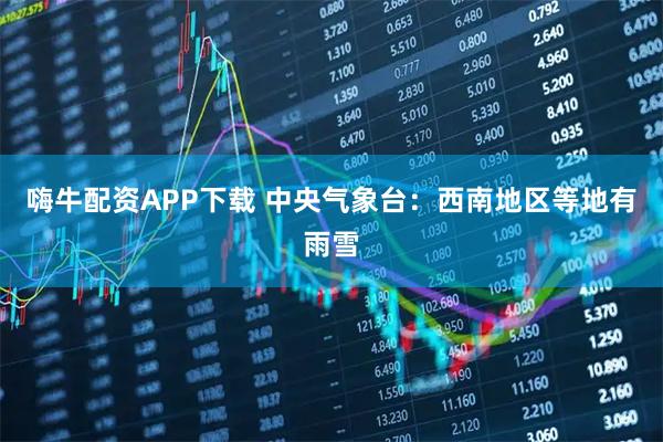 嗨牛配资APP下载 中央气象台：西南地区等地有雨雪
