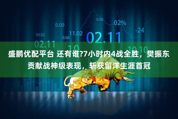 盛鹏优配平台 还有谁?7小时内4战全胜，樊振东贡献战神级表现，斩获留洋生涯首冠