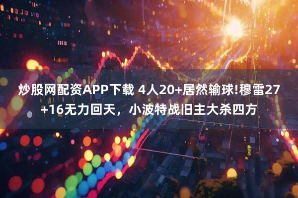 炒股网配资APP下载 4人20+居然输球!穆雷27+16无力回天，小波特战旧主大杀四方