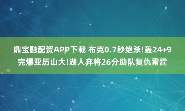 鼎宝融配资APP下载 布克0.7秒绝杀!轰24+9完爆亚历山大!湖人弃将26分助队复仇雷霆