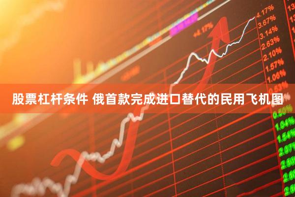 股票杠杆条件 俄首款完成进口替代的民用飞机图
