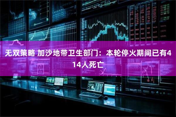 无双策略 加沙地带卫生部门：本轮停火期间已有414人死亡