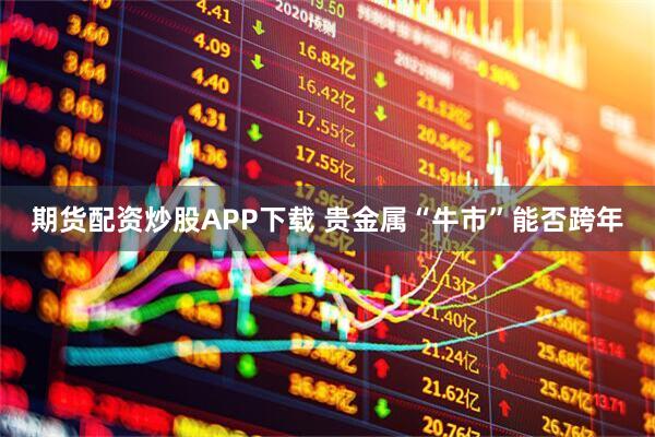 期货配资炒股APP下载 贵金属“牛市”能否跨年