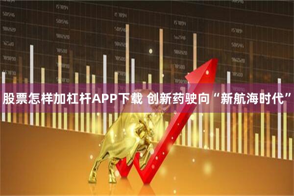 股票怎样加杠杆APP下载 创新药驶向“新航海时代”