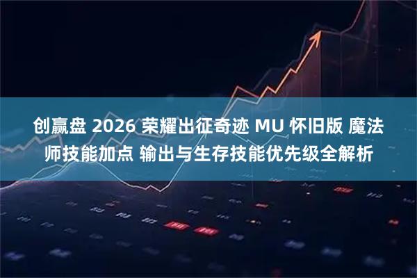 创赢盘 2026 荣耀出征奇迹 MU 怀旧版 魔法师技能加点 输出与生存技能优先级全解析