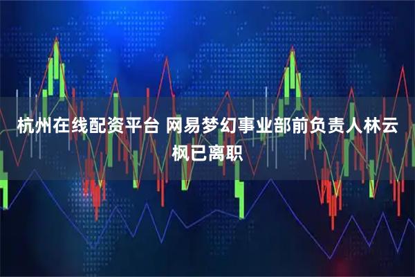 杭州在线配资平台 网易梦幻事业部前负责人林云枫已离职