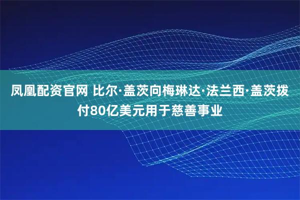 凤凰配资官网 比尔·盖茨向梅琳达·法兰西·盖茨拨付80亿美元用于慈善事业