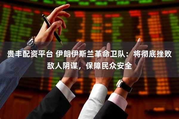 贵丰配资平台 伊朗伊斯兰革命卫队：将彻底挫败敌人阴谋，保障民众安全
