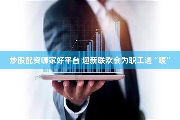 炒股配资哪家好平台 迎新联欢会为职工送“暖”