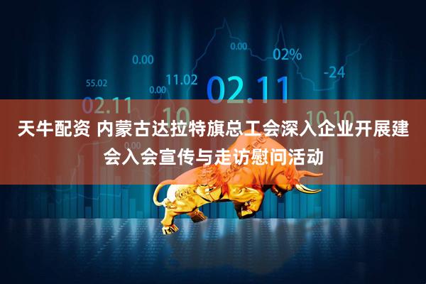 天牛配资 内蒙古达拉特旗总工会深入企业开展建会入会宣传与走访慰问活动