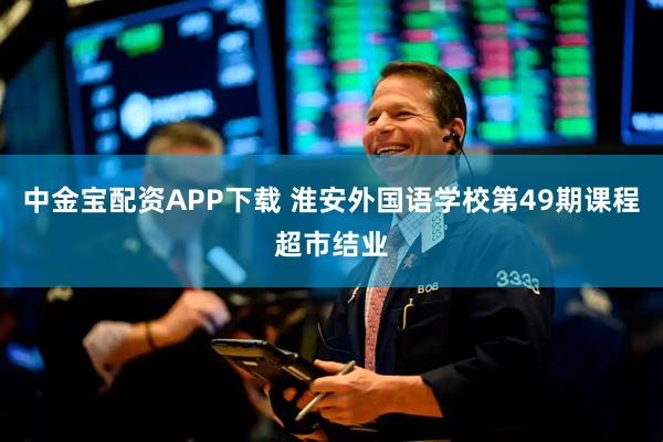 中金宝配资APP下载 淮安外国语学校第49期课程超市结业