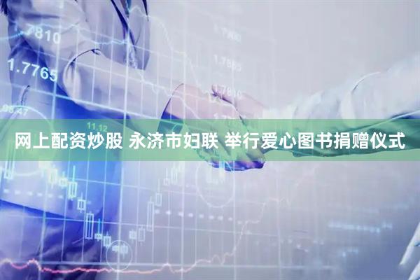网上配资炒股 永济市妇联 举行爱心图书捐赠仪式