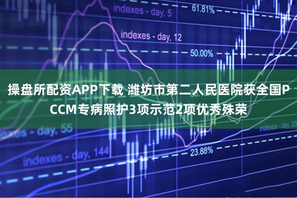 操盘所配资APP下载 潍坊市第二人民医院获全国PCCM专病照护3项示范2项优秀殊荣