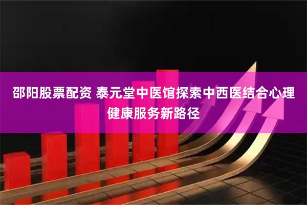 邵阳股票配资 泰元堂中医馆探索中西医结合心理健康服务新路径