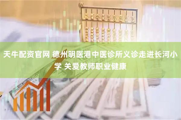 天牛配资官网 德州明医港中医诊所义诊走进长河小学 关爱教师职业健康