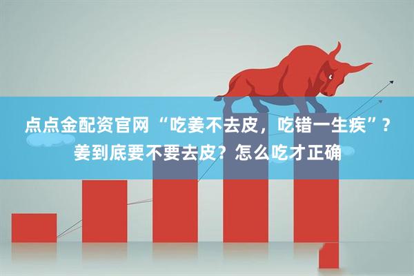 点点金配资官网 “吃姜不去皮，吃错一生疾”？姜到底要不要去皮？怎么吃才正确