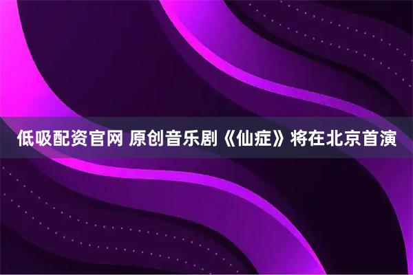低吸配资官网 原创音乐剧《仙症》将在北京首演