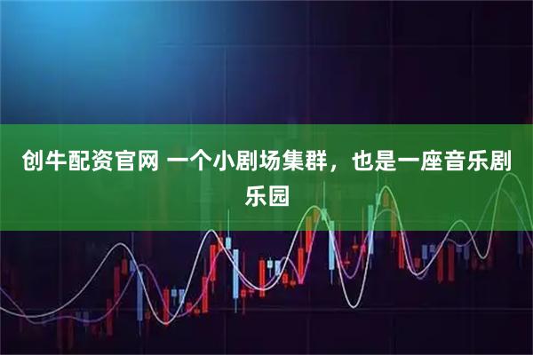 创牛配资官网 一个小剧场集群，也是一座音乐剧乐园