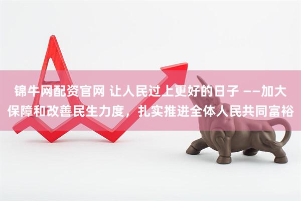 锦牛网配资官网 让人民过上更好的日子 ——加大保障和改善民生力度，扎实推进全体人民共同富裕