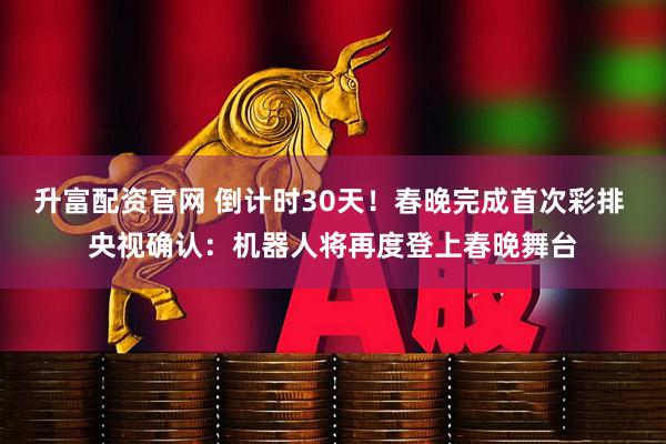 升富配资官网 倒计时30天！春晚完成首次彩排 央视确认：机器人将再度登上春晚舞台