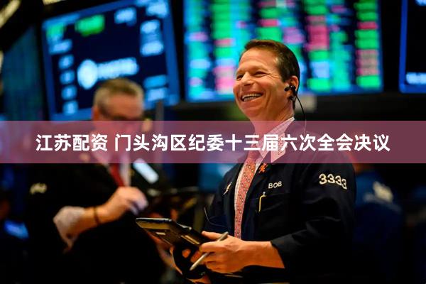 江苏配资 门头沟区纪委十三届六次全会决议