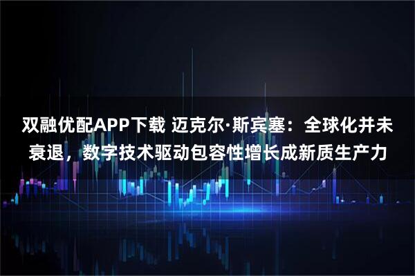 双融优配APP下载 迈克尔·斯宾塞：全球化并未衰退，数字技术驱动包容性增长成新质生产力