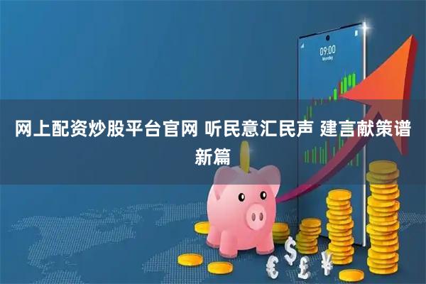网上配资炒股平台官网 听民意汇民声 建言献策谱新篇
