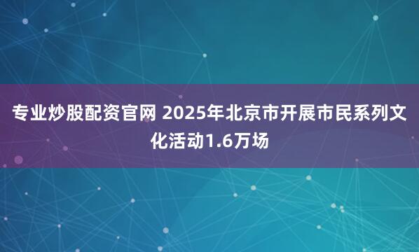 专业炒股配资官网 2025年北京市开展市民系列文化活动1.6万场