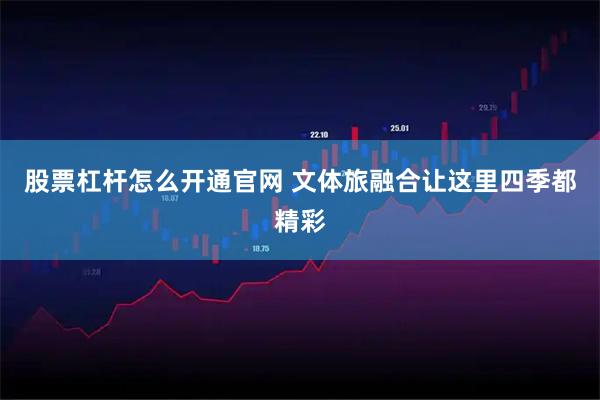 股票杠杆怎么开通官网 文体旅融合让这里四季都精彩