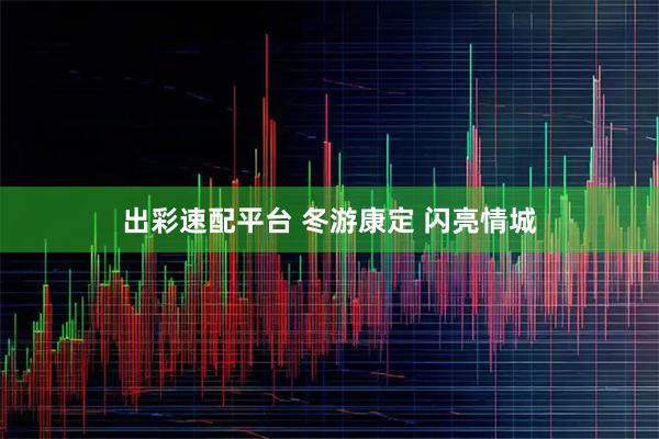 出彩速配平台 冬游康定 闪亮情城
