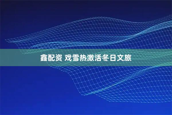 鑫配资 戏雪热激活冬日文旅