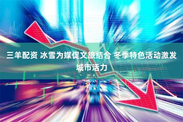 三羊配资 冰雪为媒促文旅结合 冬季特色活动激发城市活力