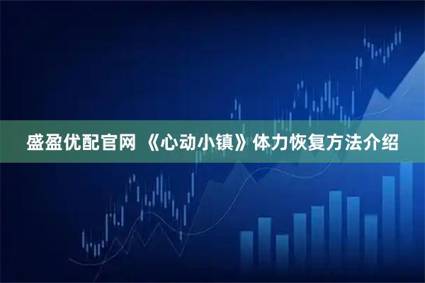 盛盈优配官网 《心动小镇》体力恢复方法介绍