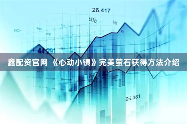鑫配资官网 《心动小镇》完美萤石获得方法介绍