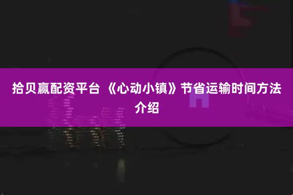 拾贝赢配资平台 《心动小镇》节省运输时间方法介绍