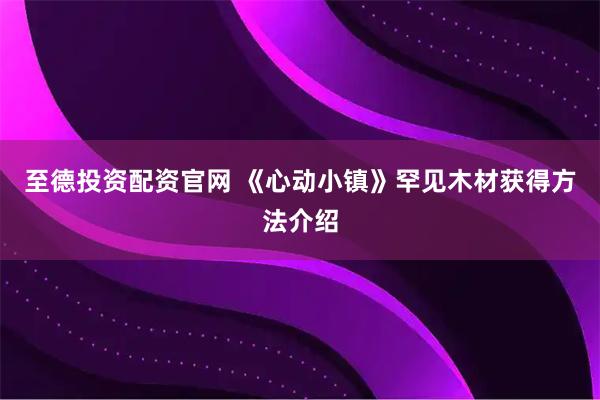 至德投资配资官网 《心动小镇》罕见木材获得方法介绍