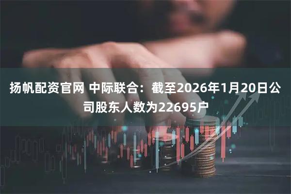 扬帆配资官网 中际联合：截至2026年1月20日公司股东人数为22695户