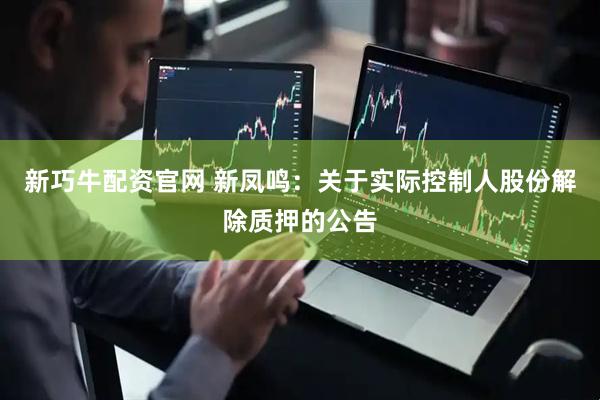 新巧牛配资官网 新凤鸣：关于实际控制人股份解除质押的公告